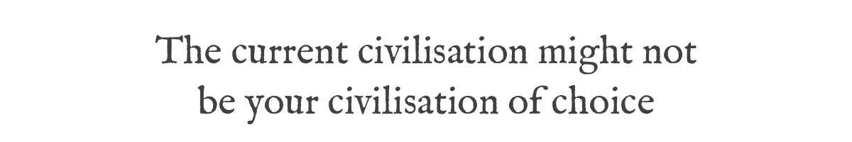 The current civilisation might not be your civilisation of choice