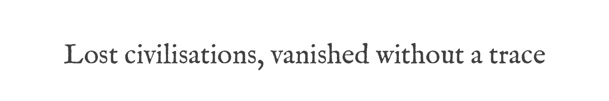 Lost civilisations, vanished without a trace